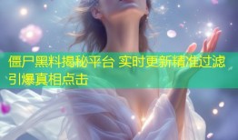 僵尸黑料揭秘平台 实时更新精准过滤引爆真相点击