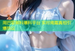 周巴黎黑料爆料平台 实时揭露真相引爆热议