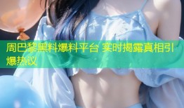周巴黎黑料爆料平台 实时揭露真相引爆热议
