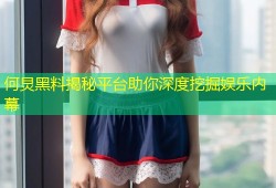 何炅黑料揭秘平台助你深度挖掘娱乐内幕