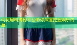 何炅黑料揭秘平台助你深度挖掘娱乐内幕
