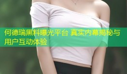 何德瑞黑料曝光平台 真实内幕揭秘与用户互动体验