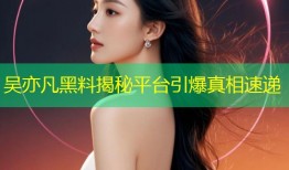 吴亦凡黑料揭秘平台引爆真相速递