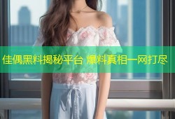 佳偶黑料揭秘平台 爆料真相一网打尽