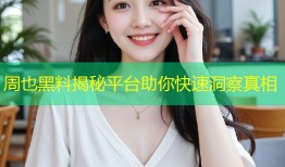 周也黑料揭秘平台助你快速洞察真相