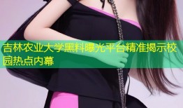 吉林农业大学黑料曝光平台精准揭示校园热点内幕