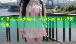 吃瓜速来独家爆料，抖音网红黑料视频合集