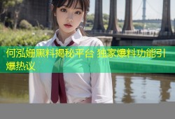 何泓姗黑料揭秘平台 独家爆料功能引爆热议