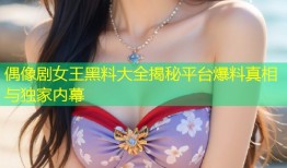 偶像剧女王黑料大全揭秘平台爆料真相与独家内幕