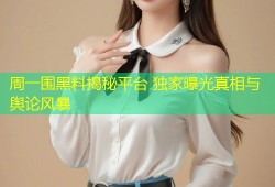 周一围黑料揭秘平台 独家曝光真相与舆论风暴