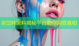吴岱林黑料揭秘平台助你洞察真相