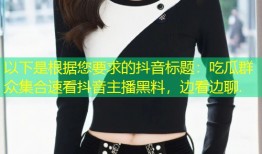 以下是根据您要求的抖音标题：吃瓜群众集合速看抖音主播黑料，边看边聊.