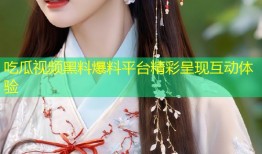 吃瓜视频黑料爆料平台精彩呈现互动体验