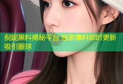 倪妮黑料揭秘平台 独家爆料即时更新吸引眼球