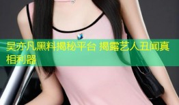 吴亦凡黑料揭秘平台 揭露艺人丑闻真相利器