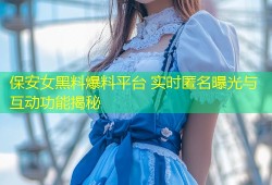 保安女黑料爆料平台 实时匿名曝光与互动功能揭秘