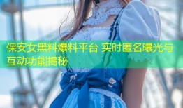 保安女黑料爆料平台 实时匿名曝光与互动功能揭秘