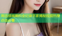周迅绯闻黑料全纪录平家揭秘视频热搜点击必看