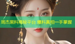 周杰黑料揭秘平台 爆料真相一手掌握