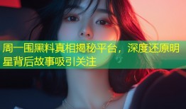周一围黑料真相揭秘平台，深度还原明星背后故事吸引关注