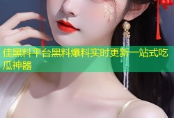 佳黑料平台黑料爆料实时更新一站式吃瓜神器
