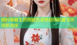 俄料黑碧玉质细腻色泽艳丽领航碧玉市场新选择
