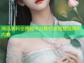 周迅黑料全揭秘平台助你深度挖掘娱乐内幕