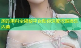 周迅黑料全揭秘平台助你深度挖掘娱乐内幕