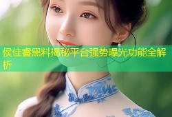侯佳睿黑料揭秘平台强势曝光功能全解析