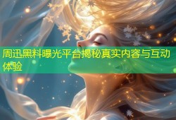 周迅黑料曝光平台揭秘真实内容与互动体验