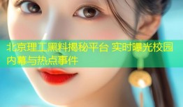 北京理工黑料揭秘平台 实时曝光校园内幕与热点事件