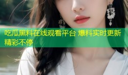 吃瓜黑料在线观看平台 爆料实时更新精彩不停