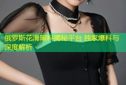 俄罗斯花滑黑料揭秘平台 独家爆料与深度解析