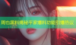 周也黑料揭秘平家爆料功能引爆热议