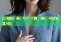 吴倩黑料爆料平台 手机扒黑料神器精准揭秘