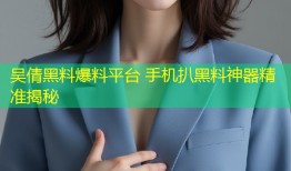 吴倩黑料爆料平台 手机扒黑料神器精准揭秘