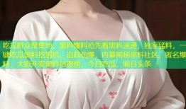 吃瓜群众聚集地，黑料爆料抢先看黑料速递，独家猛料，一键吃瓜黑料挖掘机，追踪劲爆，内幕揭秘黑料社区，匿名爆料，大胆开麦黑料热搜榜，今日吃瓜，明日头条