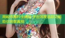 周峻纬黑料全揭秘 平台深度追踪功能助你洞察真相