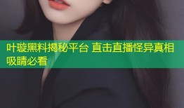 叶璇黑料揭秘平台 直击直播怪异真相吸睛必看