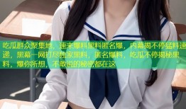 吃瓜群众聚集地，速来爆料黑料匿名爆，内幕揭不停猛料速递，黑幕一网打尽独家黑料，匿名爆料，吃瓜不停揭秘黑料，爆你所想，不敢说的秘密都在这