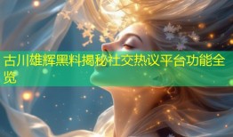 古川雄辉黑料揭秘社交热议平台功能全览