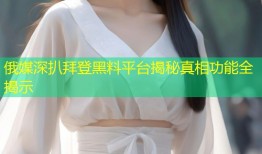 俄媒深扒拜登黑料平台揭秘真相功能全揭示
