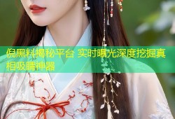 倪黑料揭秘平台 实时曝光深度挖掘真相吸睛神器