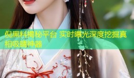 倪黑料揭秘平台 实时曝光深度挖掘真相吸睛神器