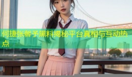 何捷张馨予黑料揭秘平台真相与互动热点
