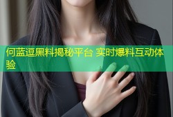 何蓝逗黑料揭秘平台 实时爆料互动体验