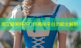 周立姗黑料不打烊揭秘平台功能全解析