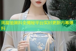 周星驰黑料全揭秘平台实时更新内幕爆料