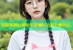 周振南黑料揭秘平家爆料功能引爆热议