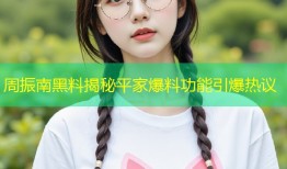 周振南黑料揭秘平家爆料功能引爆热议